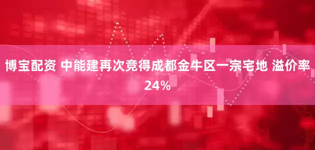 博宝配资 中能建再次竞得成都金牛区一宗宅地 溢价率24%
