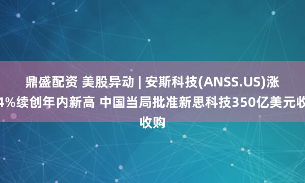 鼎盛配资 美股异动 | 安斯科技(ANSS.US)涨超4%续创年内新高 中国当局批准新思科技350亿美元收购