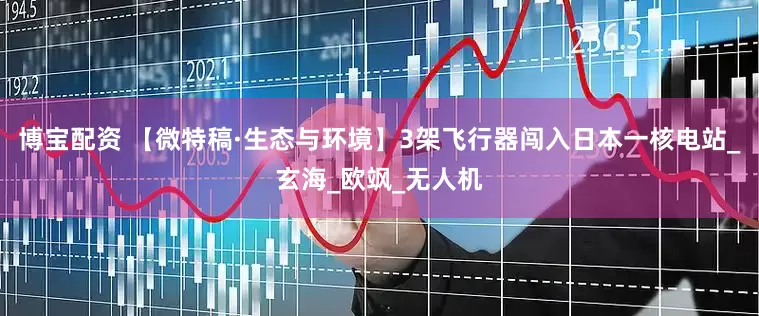 博宝配资 【微特稿·生态与环境】3架飞行器闯入日本一核电站_玄海_欧飒_无人机