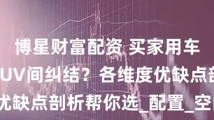 博星财富配资 买家用车在轿车和SUV间纠结？各维度优缺点剖析帮你选_配置_空间_后排