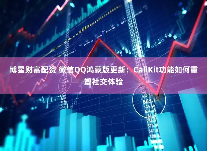博星财富配资 微信QQ鸿蒙版更新：CallKit功能如何重塑社交体验