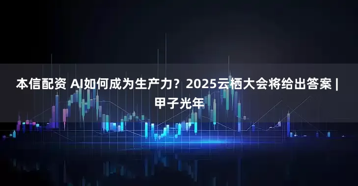 本信配资 AI如何成为生产力？2025云栖大会将给出答案 | 甲子光年