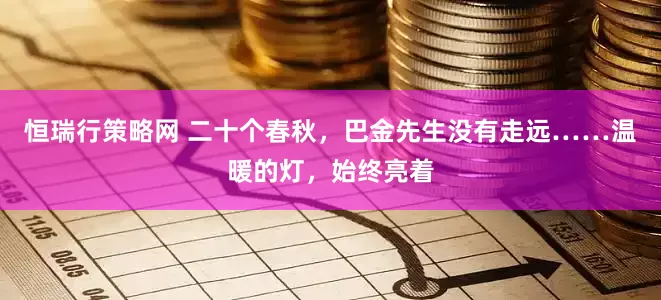 恒瑞行策略网 二十个春秋，巴金先生没有走远……温暖的灯，始终亮着