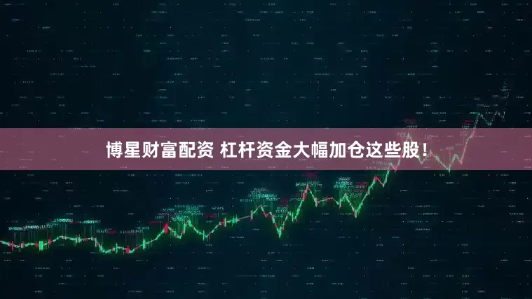 博星财富配资 杠杆资金大幅加仓这些股！