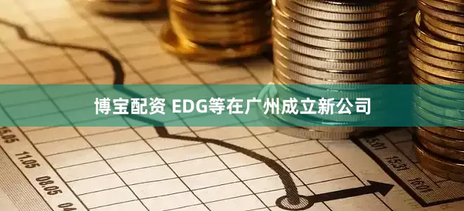 博宝配资 EDG等在广州成立新公司