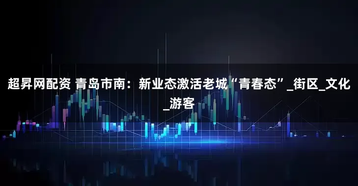 超昇网配资 青岛市南：新业态激活老城“青春态”_街区_文化_游客