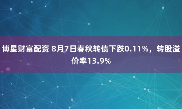 博星财富配资 8月7日春秋转债下跌0.11%，转股溢价率13.9%