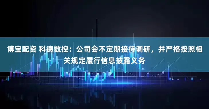 博宝配资 科德数控：公司会不定期接待调研，并严格按照相关规定履行信息披露义务