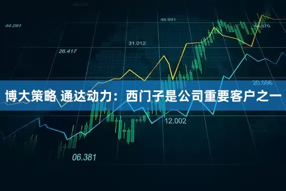 博大策略 通达动力：西门子是公司重要客户之一